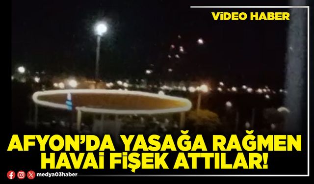 Afyon’da yasağa rağmen havai fişek attılar!