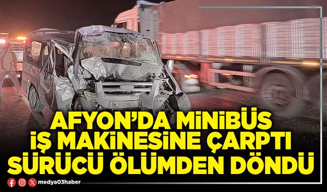 Afyon’da minibüs iş makinesine çarptı sürücü ölümden döndü