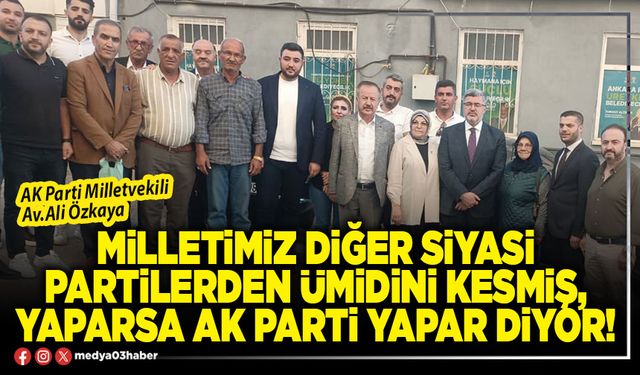 Milletimiz diğer siyasi partilerden ümidini kesmiş, yaparsa AK Parti yapar diyor!