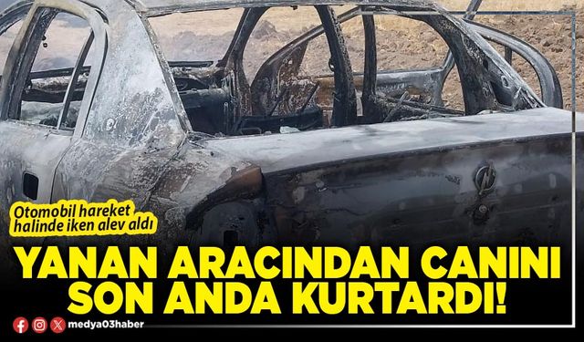 Yanan aracından canını son anda kurtardı!