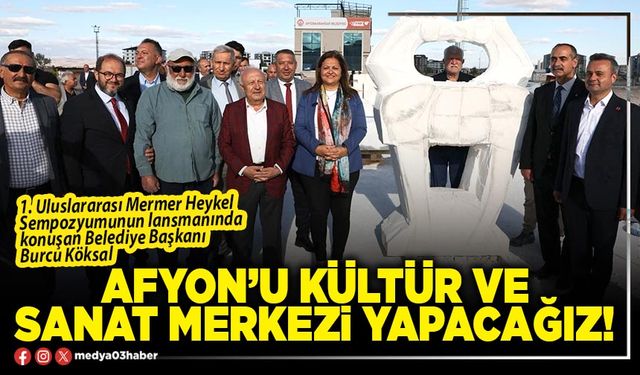 Afyon’u kültür ve sanat merkezi yapacağız!