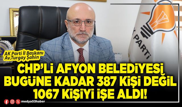 CHP’li Afyon Belediyesi bugüne kadar 387 kişi değil 1067 kişiyi işe aldı!