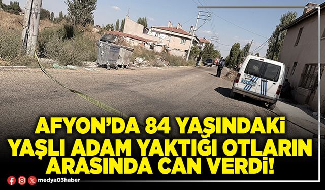 Afyon’da 84 yaşındaki yaşlı adam yaktığı otların arasında can verdi!