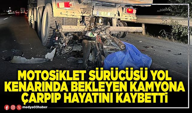 Motosiklet sürücüsü yol kenarında bekleyen kamyona çarpıp hayatını kaybetti