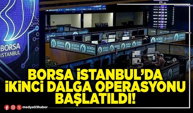 Borsa İstanbul’da ikinci dalga operasyonu başlatıldı!