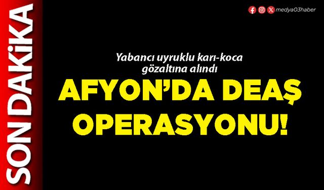 Afyon’da DEAŞ operasyonu!