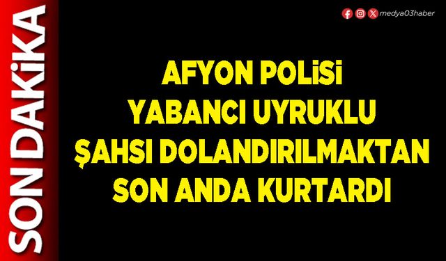 Afyon Polisi yabancı uyruklu şahsı dolandırılmaktan son anda kurtardı