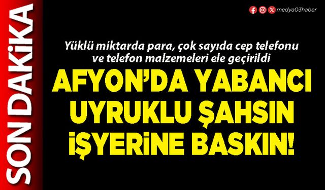 Afyon’da yabancı uyruklu şahsın işyerine baskın!