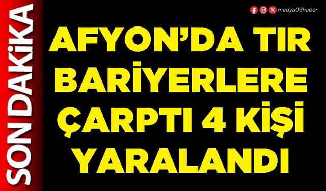 Afyon’da tır bariyerlere çarptı 4 kişi yaralandı
