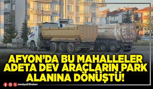 Afyon’da bu mahalleler adeta dev araçların park alanına dönüştü!