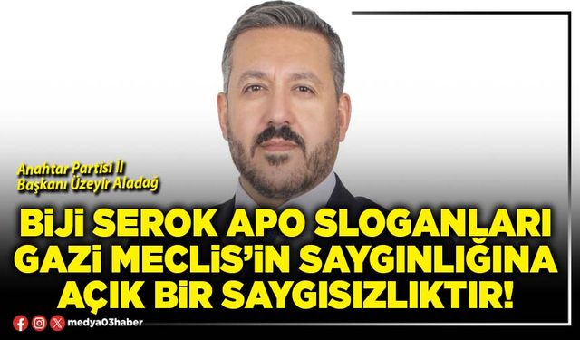 Biji Serok Apo sloganları Gazi Meclis’in saygınlığına açık bir saygısızlıktır!