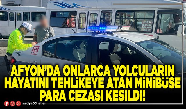 Afyon’da onlarca yolcuların hayatını tehlikeye atan minibüse para cezası kesildi!