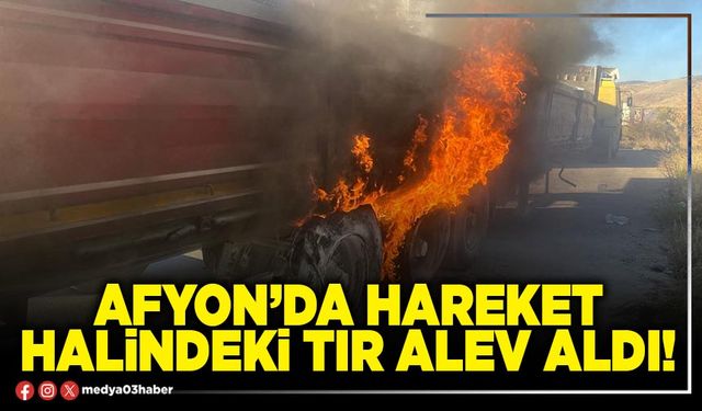 Afyon’da hareket halinde tır alev aldı!