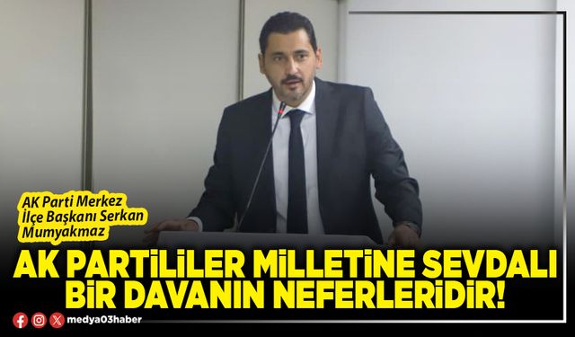 AK Partililer milletine sevdalı bir davanın neferleridir!