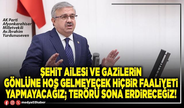 Şehit ailesi ve gazilerin gönlüne hoş gelmeyecek hiçbir faaliyeti yapmayacağız; terörü sona erdireceğiz!