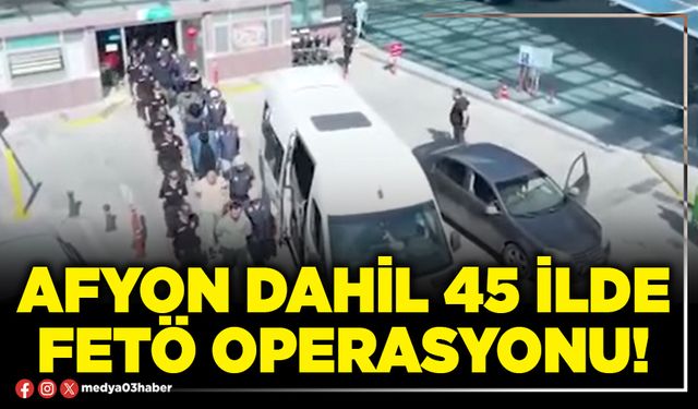 Afyon dahil 45 İlde FETÖ operasyonu!