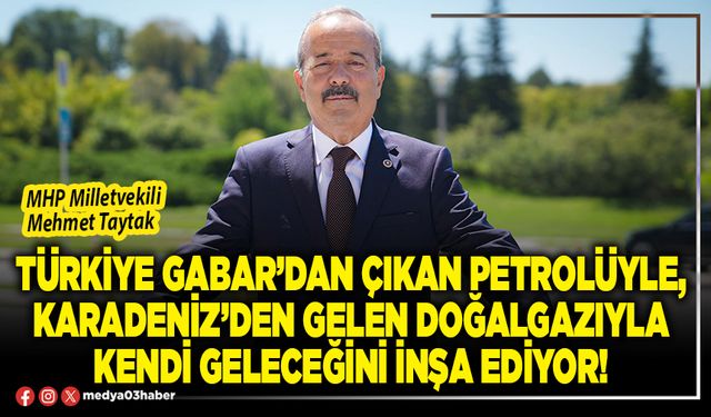 Türkiye Gabar’dan çıkan petrolüyle, Karadeniz’den gelen doğalgazıyla kendi geleceğini inşa ediyor!