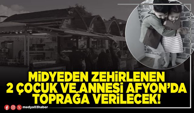Midyeden zehirlenen 2 çocuk ve annesi Afyon’da toprağa verilecek!