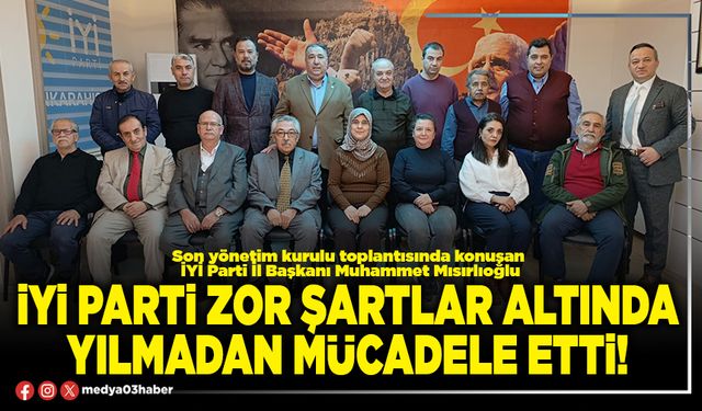 İYİ Parti zor şartlar altında yılmadan mücadele etti!