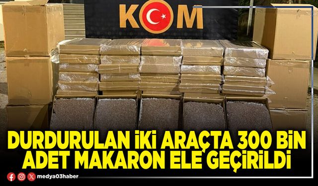 Durdurulan iki araçta 300 Bin adet makaron ele geçirildi