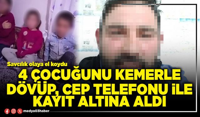 4 çocuğunu kemerle dövüp, cep telefonu ile kayıt altına aldı