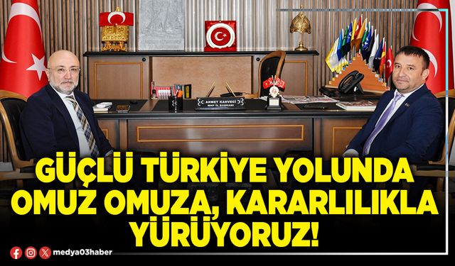 Güçlü Türkiye yolunda omuz omuza, kararlılıkla yürüyoruz!