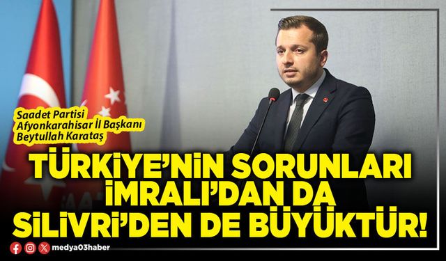 Türkiye’nin sorunları İmralı’dan da Silivri’den de büyüktür!