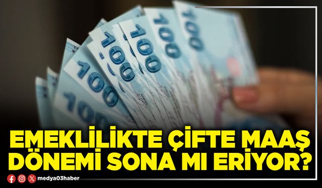 Emeklilikte çifte maaş dönemi sona mı eriyor?
