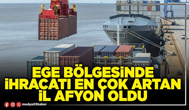 Ege Bölgesinde ihracatı en çok artan İl Afyon oldu