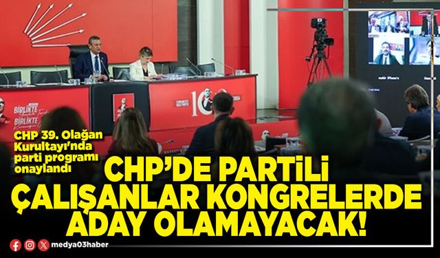 CHP’de partili çalışanlar kongrelerde aday olamayacak!
