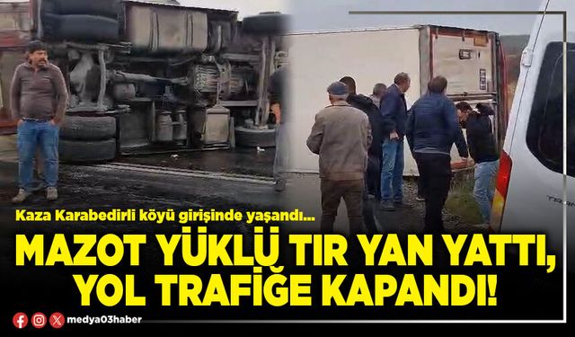 Mazot yüklü tır yan yattı, yol trafiğe kapandı!