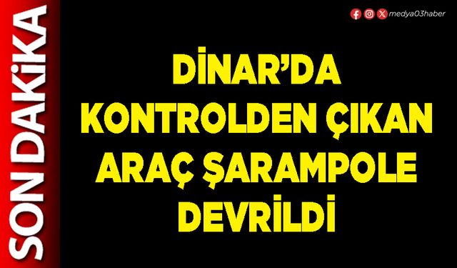 Dinar’da kontrolden çıkan araç şarampole devrildi