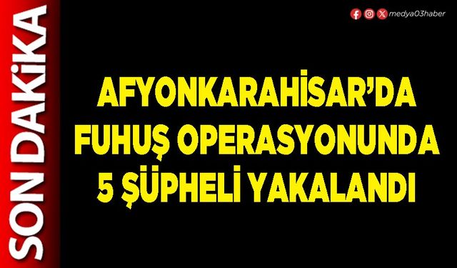 Afyonkarahisar’da fuhuş operasyonunda 5 şüpheli yakalandı