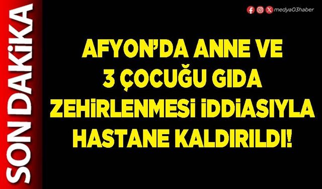 Afyon’da anne ve 3 çocuğu gıda zehirlenmesi iddiasıyla hastane kaldırıldı!