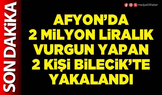 Afyon’da 2 Milyon Liralık vurgun yapan 2 kişi Bilecik’te yakalandı