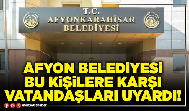 Afyon Belediyesi bu kişilere karşı vatandaşları uyardı!