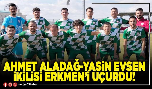 Ahmet Aladağ – Yasin Evsen ikilisi Erkmen’i uçurdu!