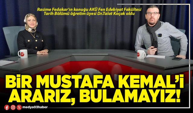 Bir Mustafa Kemal’i ararız, bulamayız!