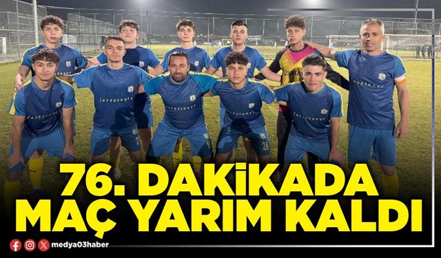 76. dakikada maç yarım kaldı