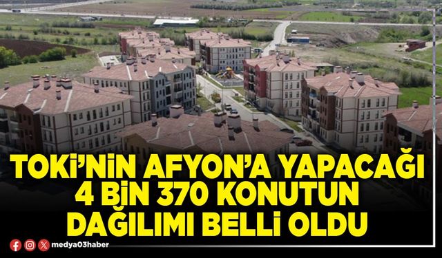 TOKİ’nin Afyon’a yapacağı 4 bin 370 konutun dağılımı belli oldu