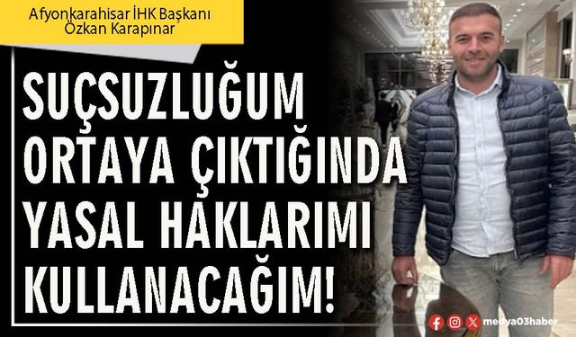 Suçsuzluğum ortaya çıktığında yasal haklarımı kullanacağım!