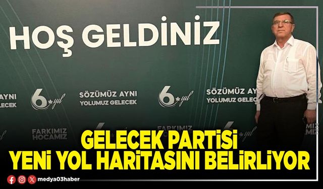 Gelecek Partisi yeni yol haritasını belirliyor