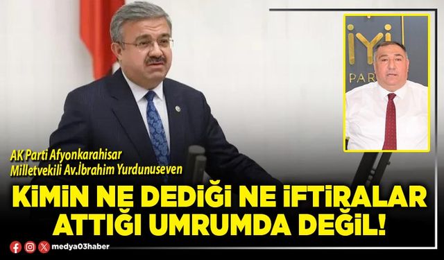 Kimin ne dediği ne iftiralar attığı umrumda değil!