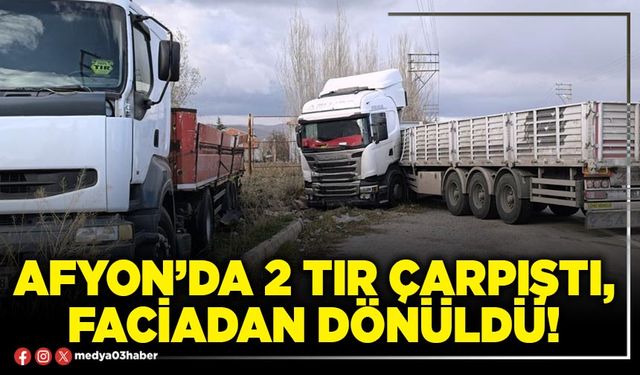 Afyon’da 2 tır çarpıştı, faciadan dönüldü!