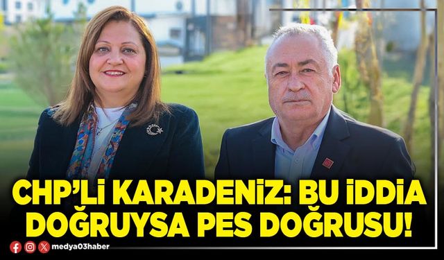 CHP’li Karadeniz: Bu iddia doğruysa pes doğrusu!