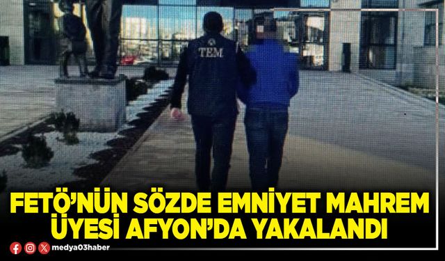 FETÖ’nün sözde Emniyet mahrem üyesi Afyon’da yakalandı