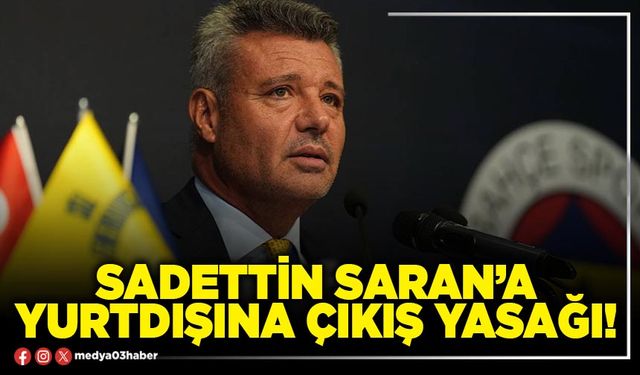 Sadettin Saran’a yurtdışına çıkış yasağı!