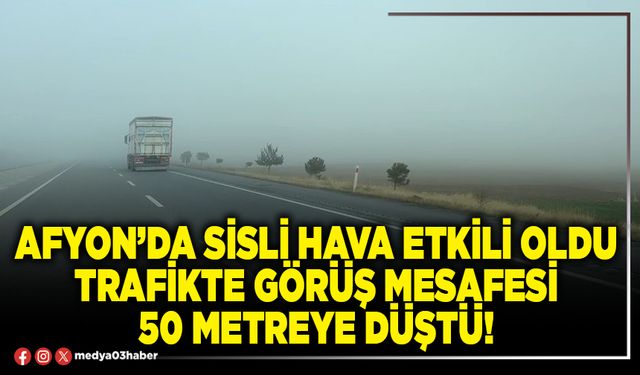 Afyon’da sisli hava etkili oldu trafikte görüş mesafesi 50 metreye düştü!