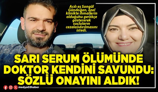 Sarı serum ölümünde Doktor kendini savundu: Sözlü onayını aldık!
