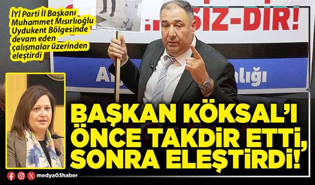 Başkan Köksal’ı önce takdir etti, sonra eleştirdi!